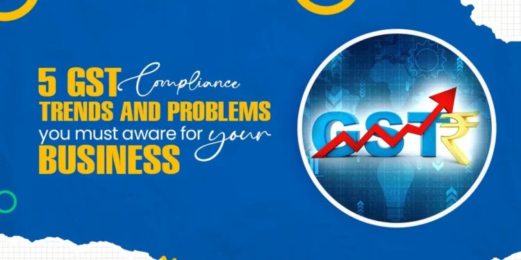 5 GST Compliance Trends And Problems You Must Avoid For Your Business